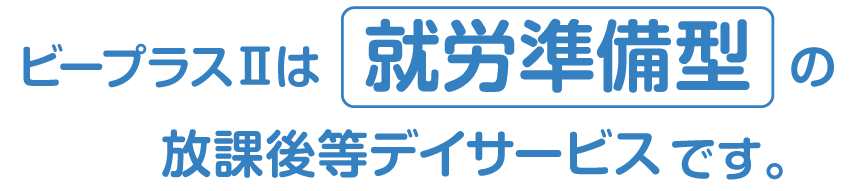 ビープラスⅡは就労準備型の放課後等デイサービスです。